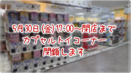 【予告】カプセルトイコーナー閉鎖します
